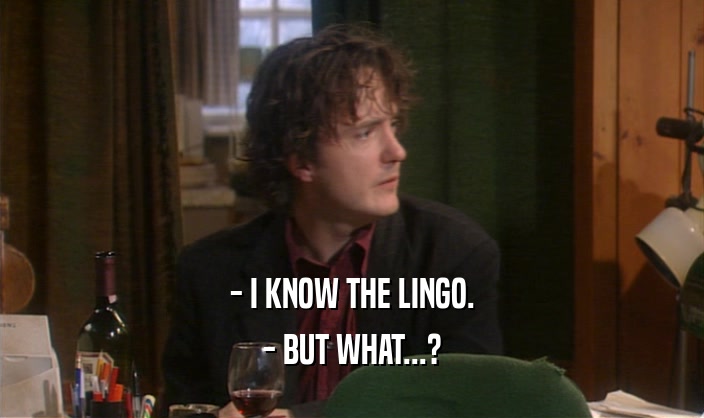 - I KNOW THE LINGO. - BUT WHAT...? 