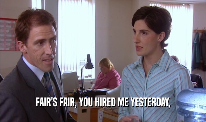 FAIR'S FAIR, YOU HIRED ME YESTERDAY,  