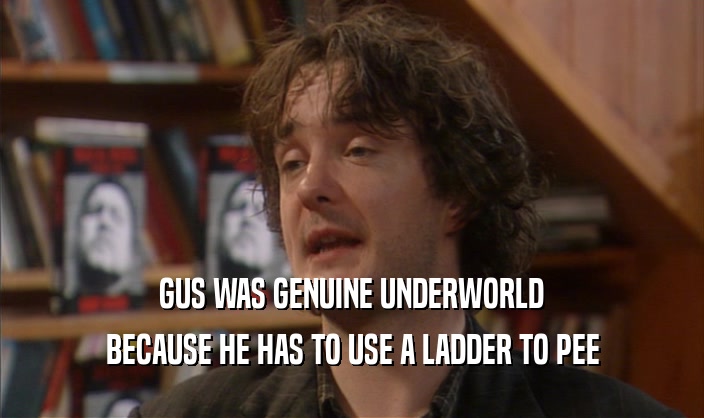 GUS WAS GENUINE UNDERWORLD
 BECAUSE HE HAS TO USE A LADDER TO PEE
 