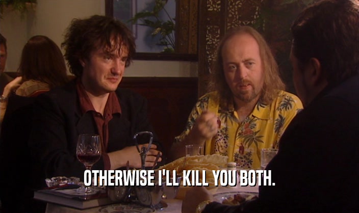 OTHERWISE I'LL KILL YOU BOTH.  