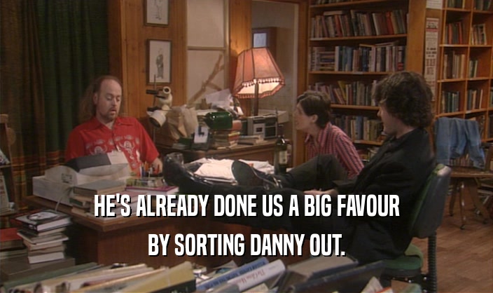 HE'S ALREADY DONE US A BIG FAVOUR BY SORTING DANNY OUT. 