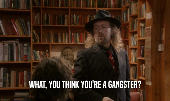 WHAT, YOU THINK YOU'RE A GANGSTER?  