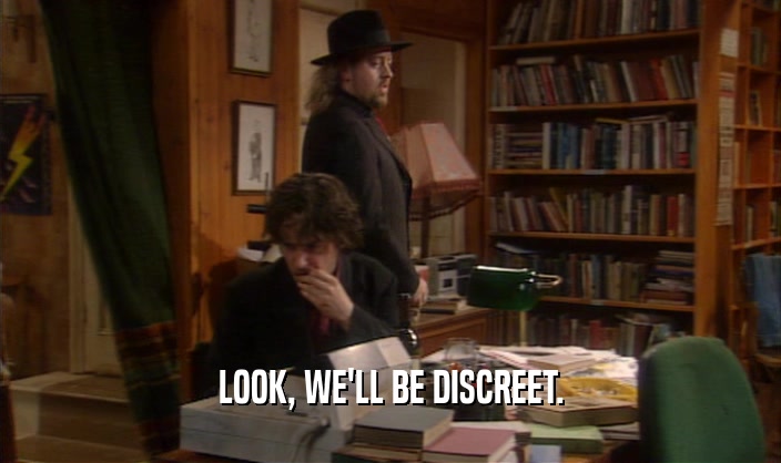 LOOK, WE'LL BE DISCREET.  