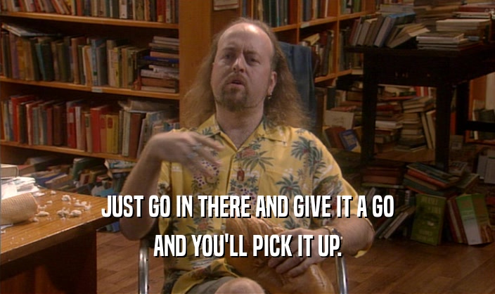 JUST GO IN THERE AND GIVE IT A GO AND YOU'LL PICK IT UP. 