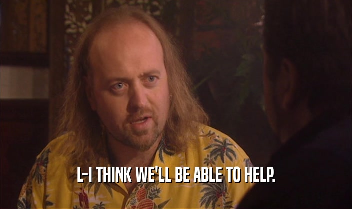 L-I THINK WE'LL BE ABLE TO HELP.  