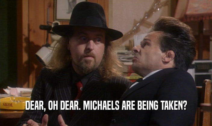 DEAR, OH DEAR. MICHAELS ARE BEING TAKEN?  