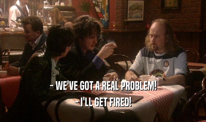 - WE'VE GOT A REAL PROBLEM! - I'LL GET FIRED! 
