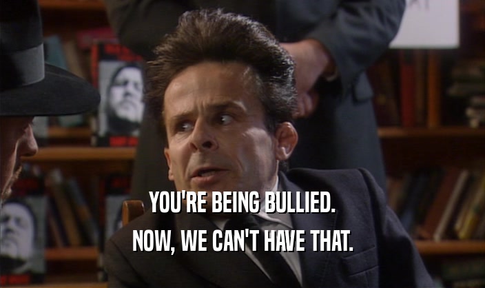 YOU'RE BEING BULLIED.
 NOW, WE CAN'T HAVE THAT.
 