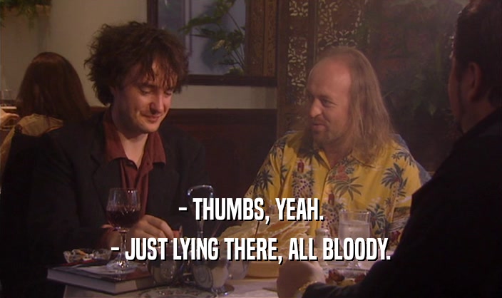 - THUMBS, YEAH. - JUST LYING THERE, ALL BLOODY. 