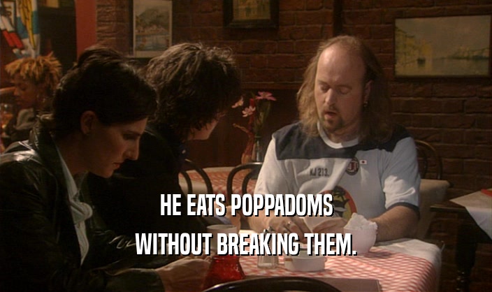 HE EATS POPPADOMS
 WITHOUT BREAKING THEM.
 