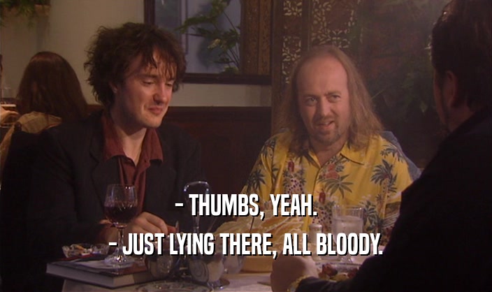 - THUMBS, YEAH. - JUST LYING THERE, ALL BLOODY. 