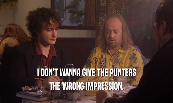 I DON'T WANNA GIVE THE PUNTERS THE WRONG IMPRESSION. 