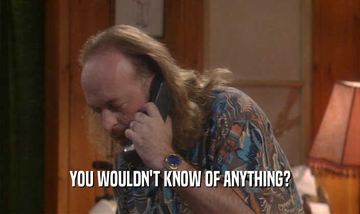 YOU WOULDN'T KNOW OF ANYTHING?  