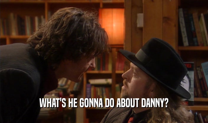 WHAT'S HE GONNA DO ABOUT DANNY?  