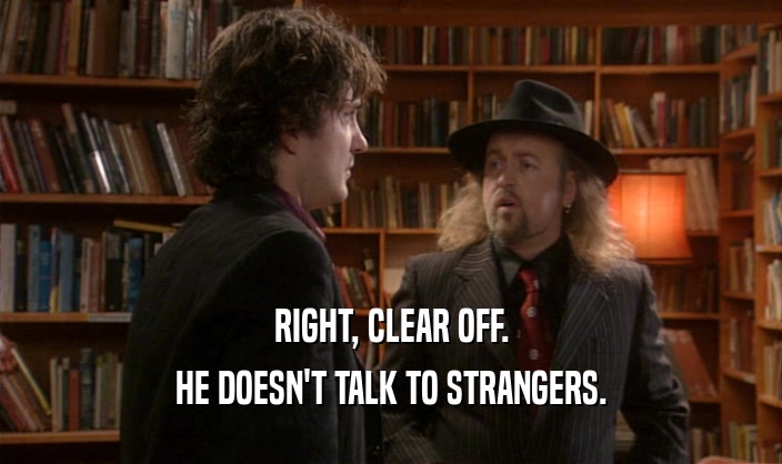 RIGHT, CLEAR OFF. HE DOESN'T TALK TO STRANGERS. 