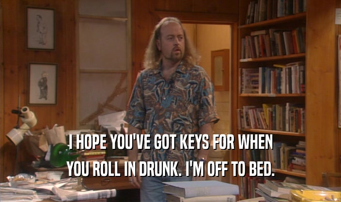 I HOPE YOU'VE GOT KEYS FOR WHEN YOU ROLL IN DRUNK. I'M OFF TO BED. 