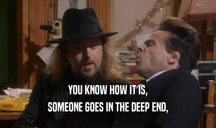 YOU KNOW HOW IT IS, SOMEONE GOES IN THE DEEP END, 