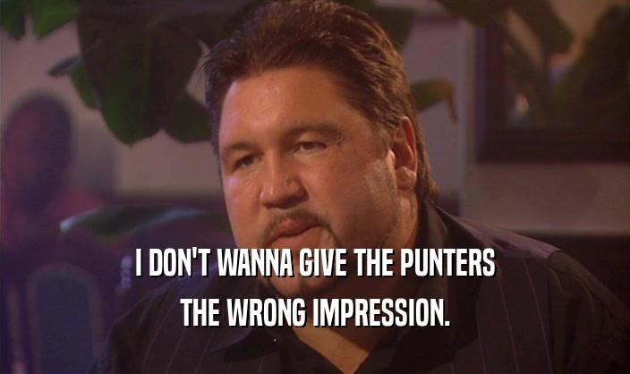 I DON'T WANNA GIVE THE PUNTERS THE WRONG IMPRESSION. 