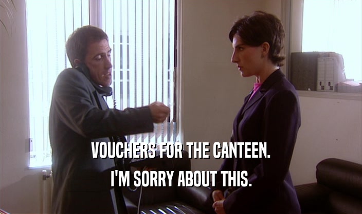 VOUCHERS FOR THE CANTEEN. I'M SORRY ABOUT THIS. 