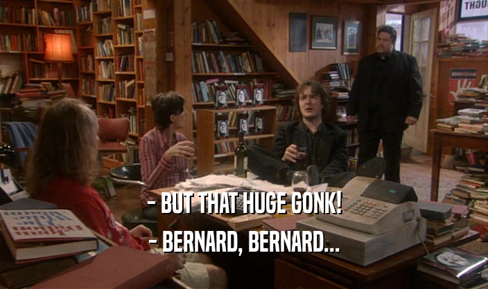 - BUT THAT HUGE GONK!
 - BERNARD, BERNARD...
 