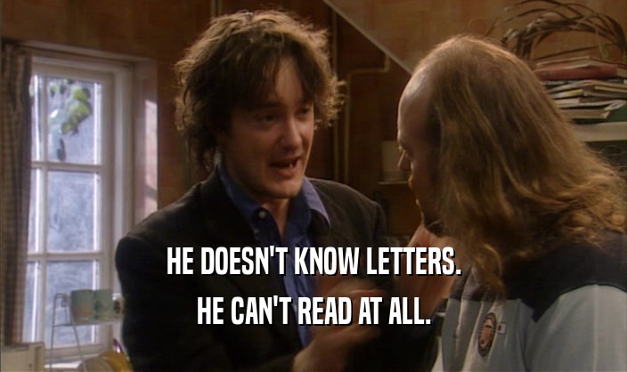 HE DOESN'T KNOW LETTERS.
 HE CAN'T READ AT ALL.
 