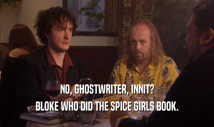 NO, GHOSTWRITER, INNIT?
 BLOKE WHO DID THE SPICE GIRLS BOOK.
 