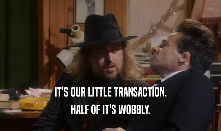 IT'S OUR LITTLE TRANSACTION. HALF OF IT'S WOBBLY. 
