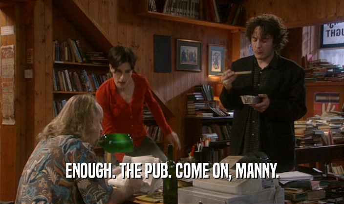 ENOUGH. THE PUB. COME ON, MANNY.  