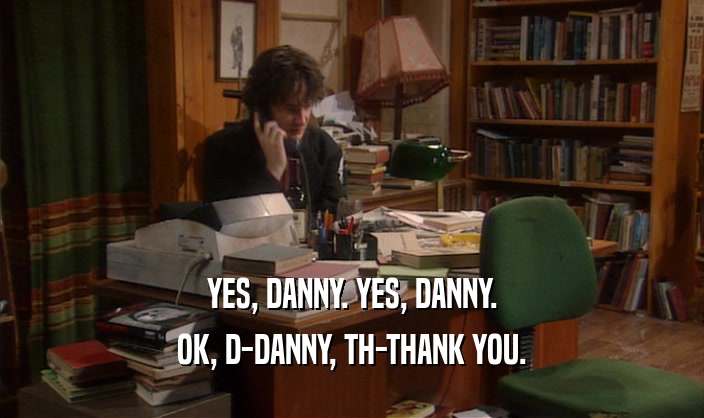 YES, DANNY. YES, DANNY. OK, D-DANNY, TH-THANK YOU. 