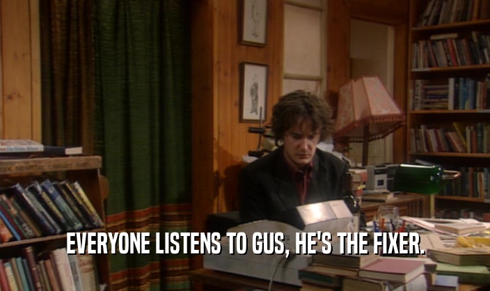 EVERYONE LISTENS TO GUS, HE'S THE FIXER.
  