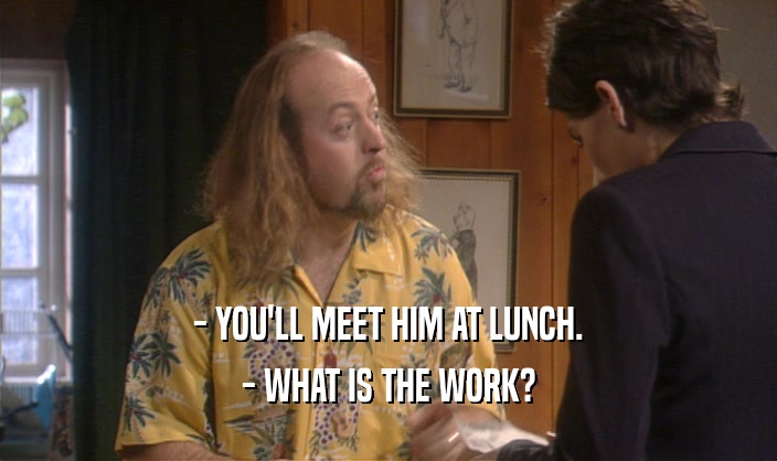 - YOU'LL MEET HIM AT LUNCH. - WHAT IS THE WORK? 