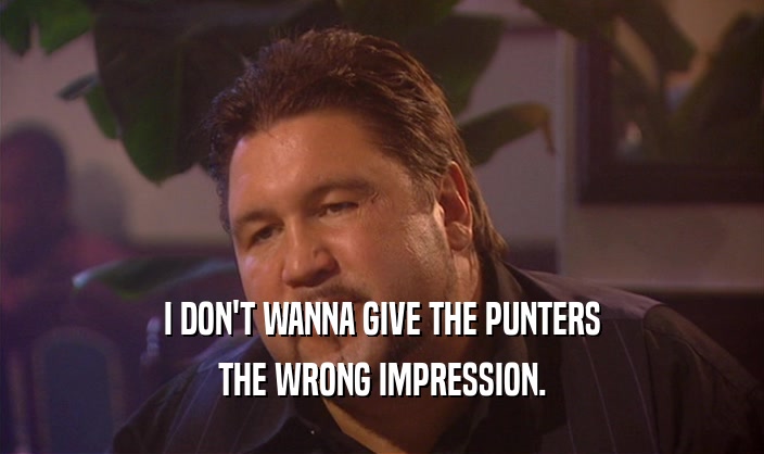 I DON'T WANNA GIVE THE PUNTERS THE WRONG IMPRESSION. 