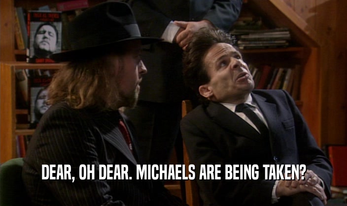 DEAR, OH DEAR. MICHAELS ARE BEING TAKEN?  