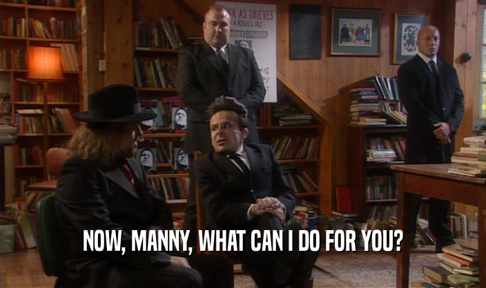NOW, MANNY, WHAT CAN I DO FOR YOU?  