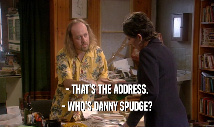 - THAT'S THE ADDRESS. - WHO'S DANNY SPUDGE? 