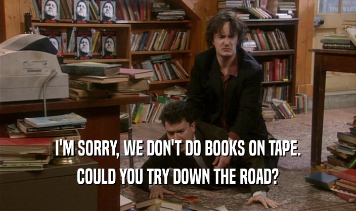 I'M SORRY, WE DON'T DO BOOKS ON TAPE. COULD YOU TRY DOWN THE ROAD? 