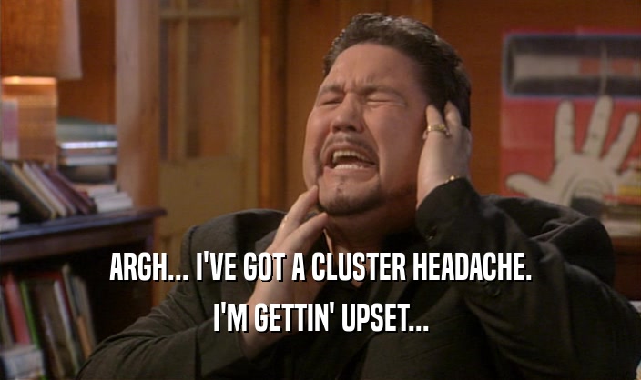 ARGH... I'VE GOT A CLUSTER HEADACHE. I'M GETTIN' UPSET... 
