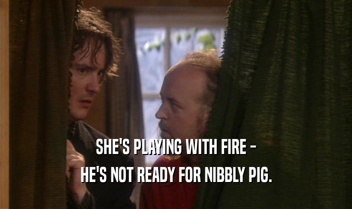 SHE'S PLAYING WITH FIRE -
 HE'S NOT READY FOR NIBBLY PIG.
 