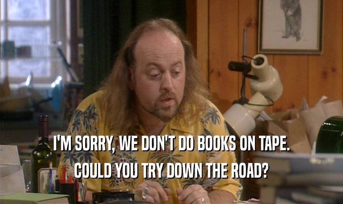 I'M SORRY, WE DON'T DO BOOKS ON TAPE. COULD YOU TRY DOWN THE ROAD? 