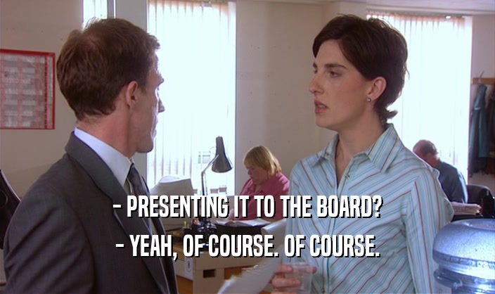- PRESENTING IT TO THE BOARD? - YEAH, OF COURSE. OF COURSE. 