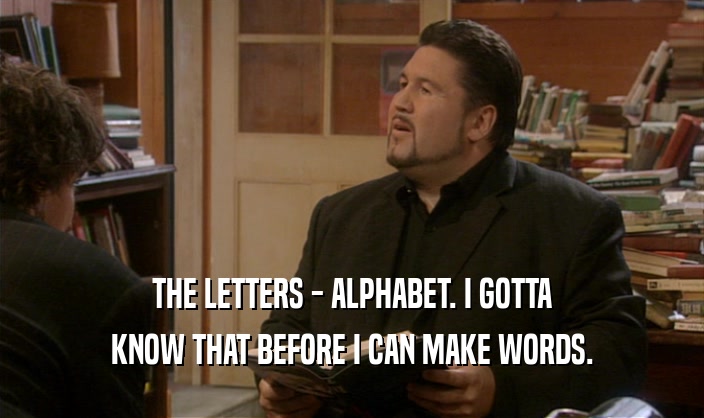 THE LETTERS - ALPHABET. I GOTTA
 KNOW THAT BEFORE I CAN MAKE WORDS.
 