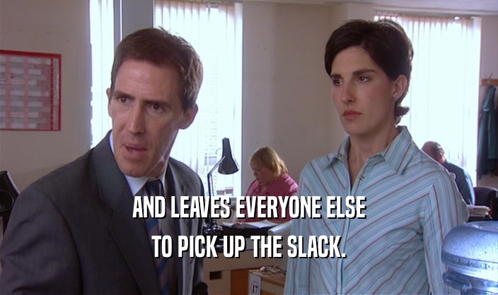 AND LEAVES EVERYONE ELSE TO PICK UP THE SLACK. 