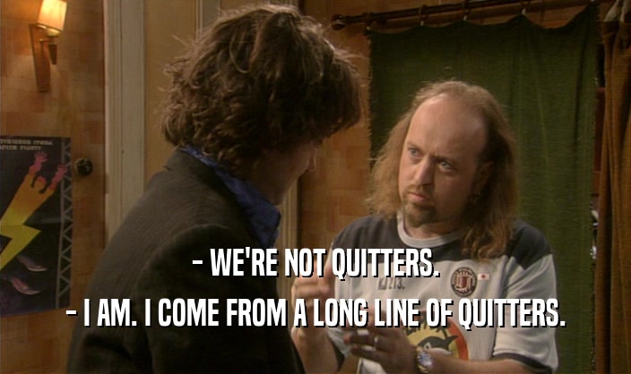 - WE'RE NOT QUITTERS.
 - I AM. I COME FROM A LONG LINE OF QUITTERS.
 