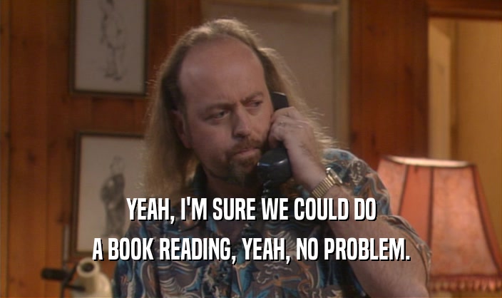 YEAH, I'M SURE WE COULD DO A BOOK READING, YEAH, NO PROBLEM. 