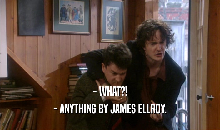- WHAT?!
 - ANYTHING BY JAMES ELLROY.
 