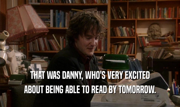 THAT WAS DANNY, WHO'S VERY EXCITED
 ABOUT BEING ABLE TO READ BY TOMORROW.
 