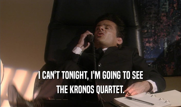 I CAN'T TONIGHT, I'M GOING TO SEE
 THE KRONOS QUARTET.
 
