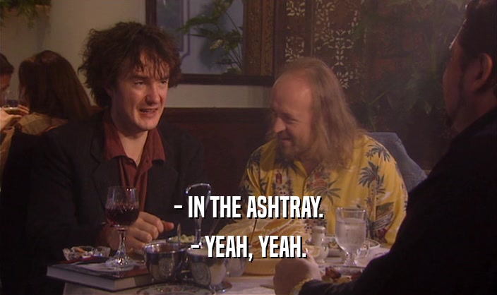 - IN THE ASHTRAY. - YEAH, YEAH. 