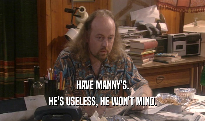 HAVE MANNY'S. HE'S USELESS, HE WON'T MIND. 