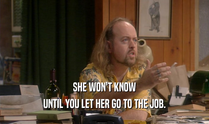 SHE WON'T KNOW UNTIL YOU LET HER GO TO THE JOB. 